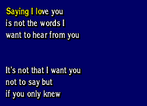 Saying I love you
is not the words I
want to hear from you

It's not that I want you
not to say but
if you only knew