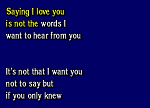 Saying I love you
is not the words I
want to hear from you

It's not that I want you
not to say but
if you only knew