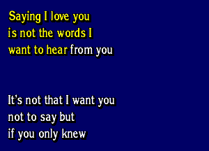 Saying I love you
is not the words I
want to hear from you

It's not that I want you
not to say but
if you only knew