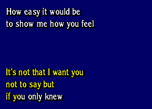 How easy it would be
to show me how you feel

It's not that I want you
not to say but
if you only knew