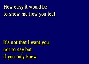 How easy it would be
to show me how you feel

It's not that I want you
not to say but
if you only knew