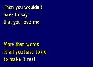 Then you wouldn't
have to say
that you love me

More than words
is all you have to do
to make it real