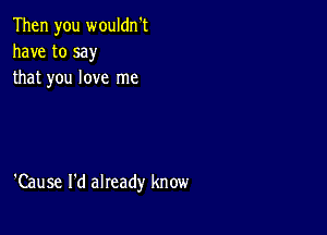 Then you wouldn't
have to say
that you love me

'Cause I'd already know