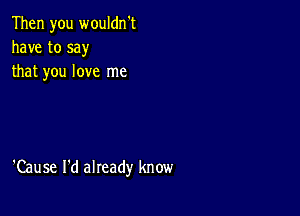 Then you wouldn't
have to say
that you love me

'Cause I'd already know