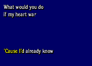 What would you do
if my heaIt waF

'Cause I'd already know