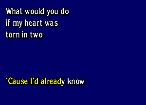 What would you do
if my heat was
torn in two

'Cause I'd already know