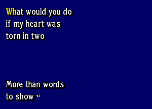 What would you do
if my heat was
torn in two

More than words
to show '