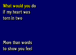 What would you do
if my heat was
torn in two

More than words
to show you feel