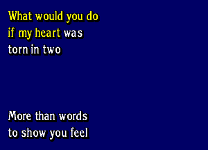 What would you do
if my heat was
torn in two

More than words
to show you feel