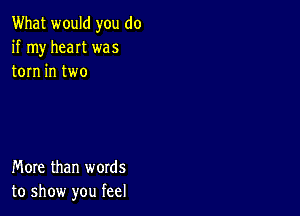 What would you do
if my heat was
torn in two

More than words
to show you feel