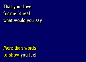 That your love
for me is Ieal
what would you say

More than words
to show you feel