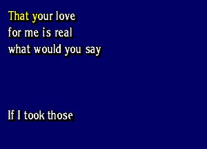 Thatyourlove
for me is Ieal
what would you say

If I took those