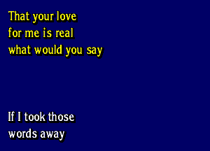 That your love
for me is Ieal
what would you say

If I took those
words away