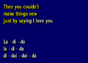 Then you coukhft
nmketMngsnew
justbysawnglloveyou

La -di-da
Ia -di-da
di-dai-dai-da