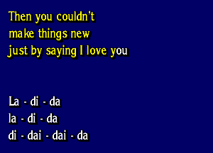 Then you coukhft
nmketMngsnew
justbysawnglloveyou

La -di-da
Ia -di-da
di-dai-dai-da