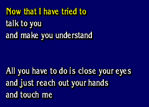 Now that I have tried to
talk to you
and make you understand

All you have to do is close your eyes
and just reach out your hands
and touch me