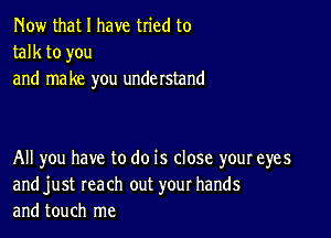 Now that I have tried to
talk to you
and make you understand

All you have to do is close your eyes
and just reach out your hands
and touch me