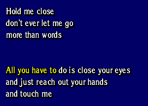 Hold me close
don't ever let me go
more than words

All you have to do is close your eyes
and just reach out your hands
and touch me