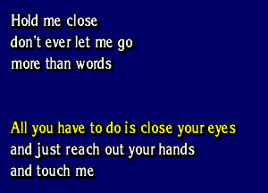 Hold me close
don't ever let me go
more than words

All you have to do is close your eyes
and just reach out your hands
and touch me