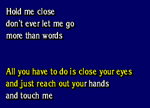 Hold me close
don't ever let me go
more than words

All you have to do is close your eyes
and just reach out your hands
and touch me