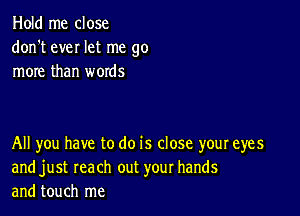 Hold me close
don't ever let me go
more than words

All you have to do is close your eyes
and just reach out your hands
and touch me