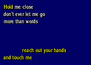 Hold me close
don't eveI let me go
more than words

reach out your hands
and touch me