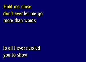 Hold me close
don't eveI let me go
more than words

15 all I ever needed
you to show