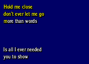 Hold me close
don't eveI let me go
more than words

15 all I ever needed
you to show