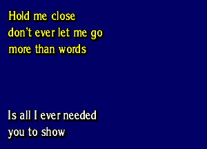 Hold me close
don't eveI let me go
more than words

15 all I ever needed
you to show