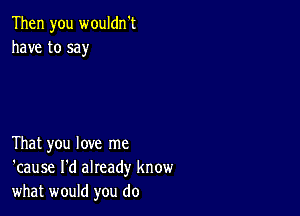 Then you wouldn't
have to say

That you love me
'cause I'd already know
what would you do