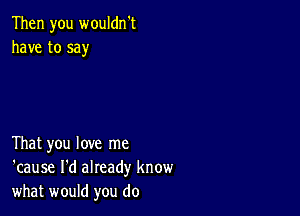 Then you wouldn't
have to say

That you love me
'cause I'd already know
what would you do