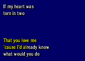 If my heart was
torn in two

That you love me
'cause I'd already know
what would you do