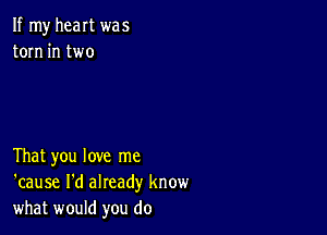 If my heart was
torn in two

That you love me
'cause I'd already know
what would you do