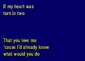 If my heart was
torn in two

That you love me
'cause I'd already know
what would you do