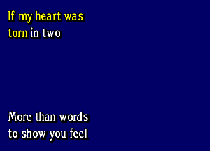 If my heart was
torn in two

More than words
to show you feel