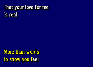 That your love for me
is real

More than words
to show you feel