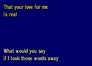 That your love for me
is real

What would you say
if I took those words away