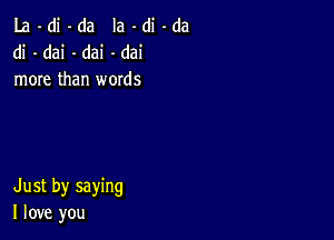 La -di -da Ia -di -da
di - dai -dai -dai
more than words

Just by saying
I love you