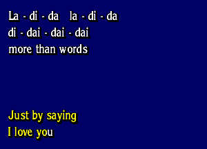 La -di -da Ia -di -da
di - dai -dai -dai
more than words

Just by saying
I love you