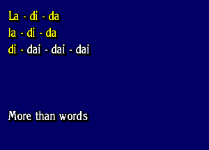 La-di-da
Ia-di-da
di -dai -dai -dai

More than words