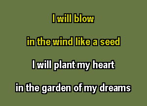 I will blow
in the wind like a seed

I will plant my heart

in the garden of my dreams