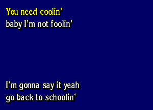 You need coolin'
baby I'm not foolin'

I'm gonna say it yeah
go back to schoolin'