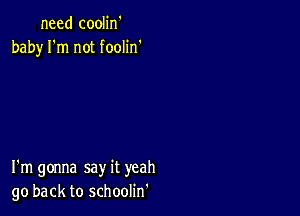 need coolin'
baby I'm not foolin'

I'm gonna say it yeah
go back to schoolin'