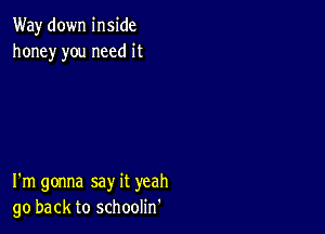 Way down inside
honey you need it

I'm gonna say it yeah
go back to schoolin'