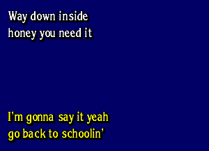 Way down inside
honey you need it

I'm gonna say it yeah
go back to schoolin'