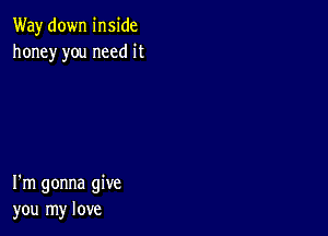 Way down inside
honey you need it

I'm gonna give
you my love