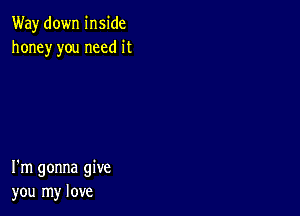 Way down inside
honey you need it

I'm gonna give
you my love