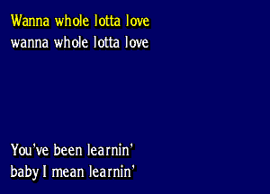 Wanna whole lotta love
wanna whole lotta love

You've been Iearnin'
babyl mean learnin'