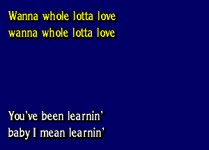 Wanna whole lotta love
wanna whole lotta love

You've been Iearnin'
babyl mean learnin'