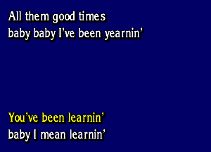 All them good times
baby baby We been yearnin'

You've been Iearnin'
babyl mean learnin'